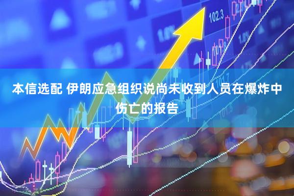 本信选配 伊朗应急组织说尚未收到人员在爆炸中伤亡的报告