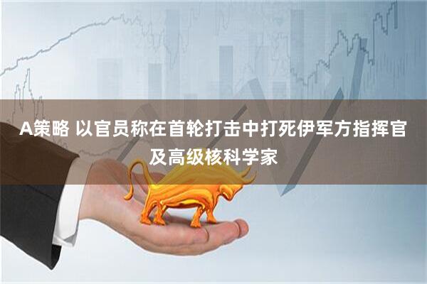 A策略 以官员称在首轮打击中打死伊军方指挥官及高级核科学家