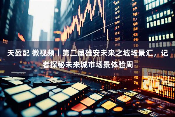 天盈配 微视频丨第二届雄安未来之城场景汇，记者探秘未来城市场景体验周