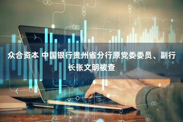 众合资本 中国银行贵州省分行原党委委员、副行长张文明被查