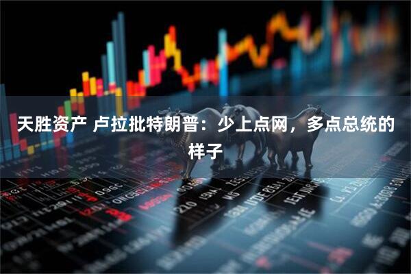 天胜资产 卢拉批特朗普：少上点网，多点总统的样子