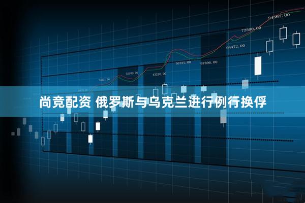 尚竞配资 俄罗斯与乌克兰进行例行换俘
