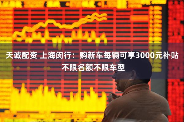 天诚配资 上海闵行：购新车每辆可享3000元补贴 不限名额不限车型