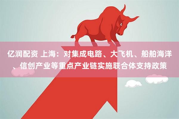 亿润配资 上海：对集成电路、大飞机、船舶海洋、信创产业等重点产业链实施联合体支持政策