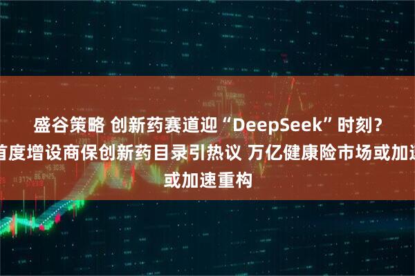 盛谷策略 创新药赛道迎“DeepSeek”时刻？医保首度增设商保创新药目录引热议 万亿健康险市场或加速重构