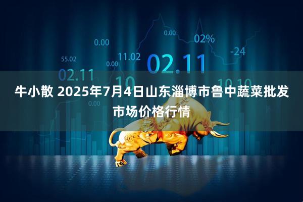 牛小散 2025年7月4日山东淄博市鲁中蔬菜批发市场价格行情