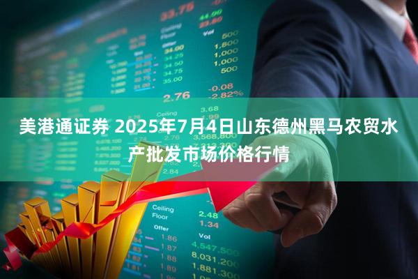 美港通证券 2025年7月4日山东德州黑马农贸水产批发市场价格行情