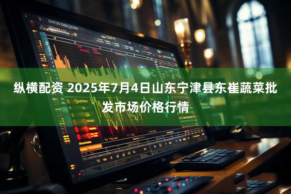 纵横配资 2025年7月4日山东宁津县东崔蔬菜批发市场价格行情