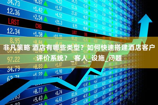 非凡策略 酒店有哪些类型？如何快速搭建酒店客户评价系统？_客人_设施_问题