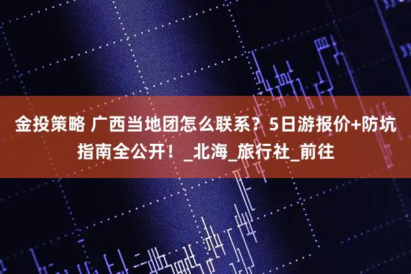 金投策略 广西当地团怎么联系？5日游报价+防坑指南全公开！_北海_旅行社_前往