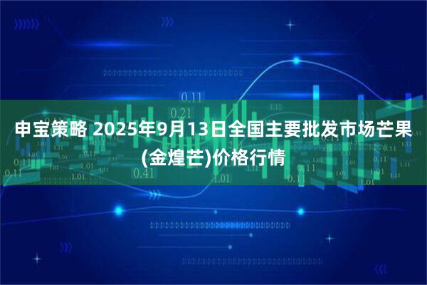 申宝策略 2025年9月13日全国主要批发市场芒果(金煌芒)价格行情