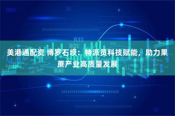 美港通配资 博罗石坝：特派员科技赋能，助力果蔗产业高质量发展