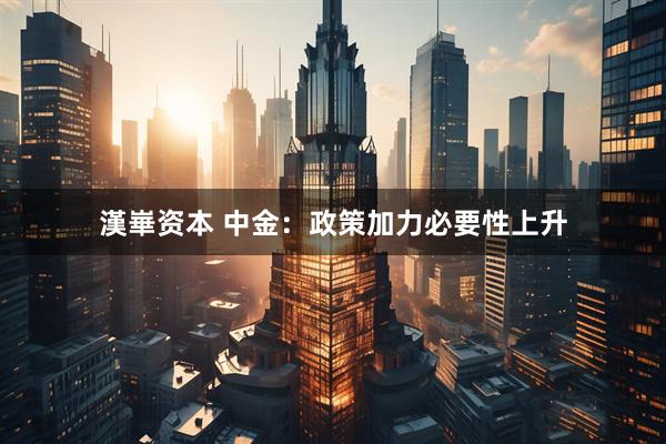 漢崋资本 中金：政策加力必要性上升