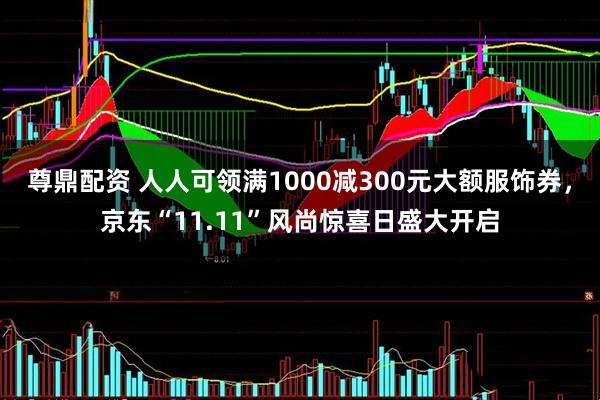 尊鼎配资 人人可领满1000减300元大额服饰券，京东“11.11”风尚惊喜日盛大开启