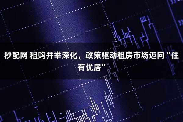 秒配网 租购并举深化，政策驱动租房市场迈向“住有优居”