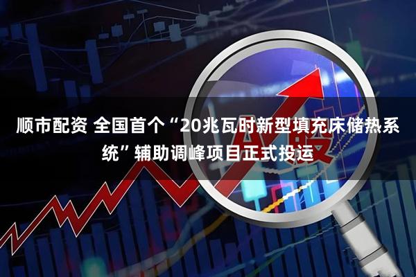 顺市配资 全国首个“20兆瓦时新型填充床储热系统”辅助调峰项目正式投运
