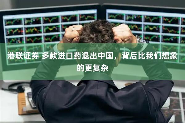 港联证券 多款进口药退出中国，背后比我们想象的更复杂