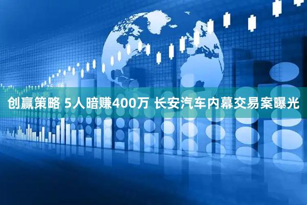 创赢策略 5人暗赚400万 长安汽车内幕交易案曝光