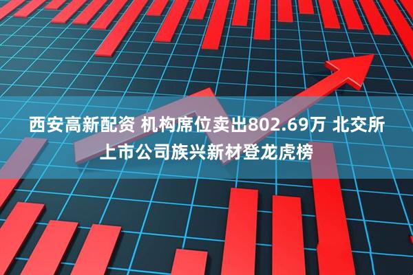 西安高新配资 机构席位卖出802.69万 北交所上市公司族兴新材登龙虎榜